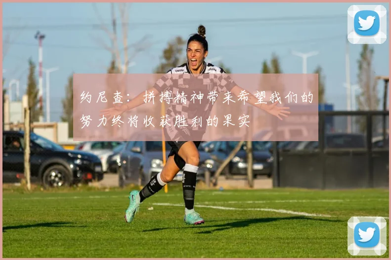 约尼查：拼搏精神带来希望我们的努力终将收获胜利的果实