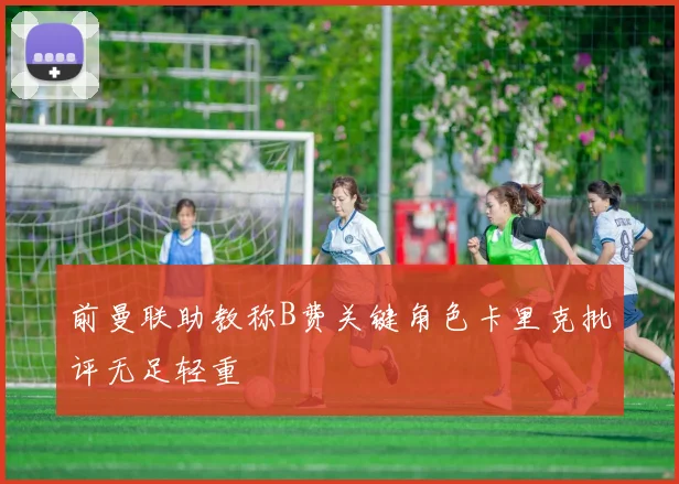 前曼联助教称B费关键角色卡里克批评无足轻重