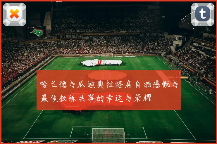 哈兰德与瓜迪奥拉搭肩自拍感慨与最佳教练共事的幸运与荣耀