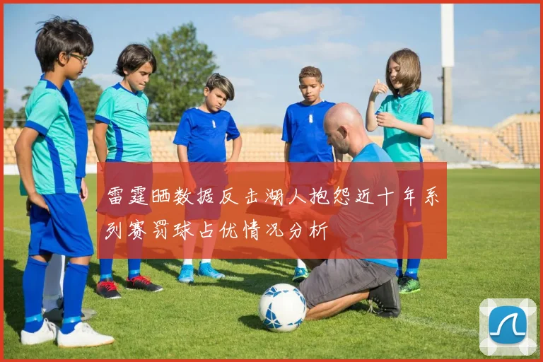 雷霆晒数据反击湖人抱怨近十年系列赛罚球占优情况分析