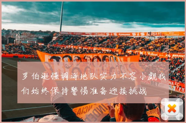 罗伯逊强调海地队实力不容小觑我们始终保持警惕准备迎接挑战