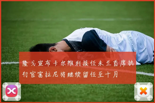 隆戈宣布卡尔维利接任米兰首席执行官富拉尼将继续留任至十月