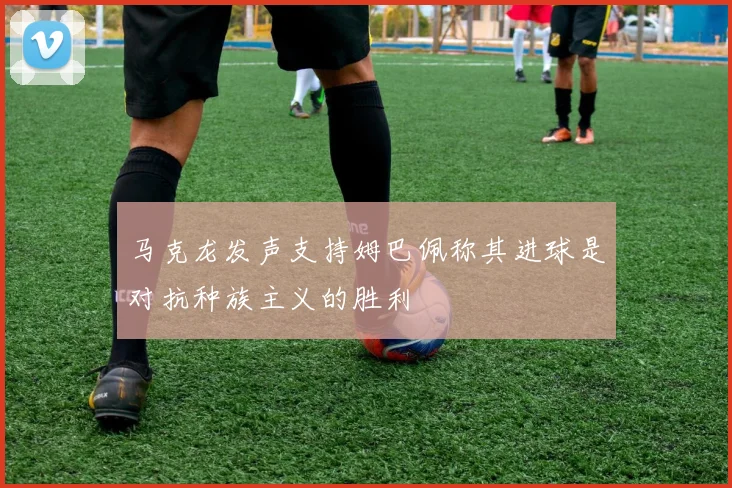 马克龙发声支持姆巴佩称其进球是对抗种族主义的胜利