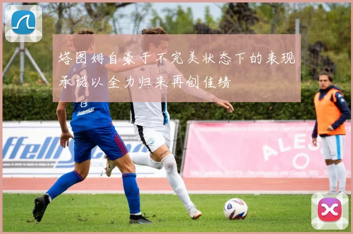 塔图姆自豪于不完美状态下的表现承诺以全力归来再创佳绩