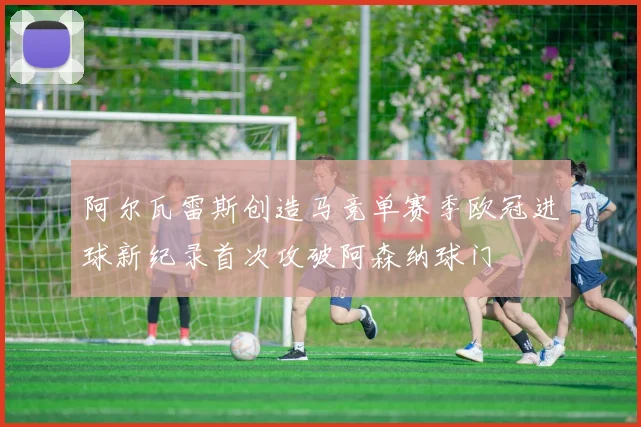 阿尔瓦雷斯创造马竞单赛季欧冠进球新纪录首次攻破阿森纳球门