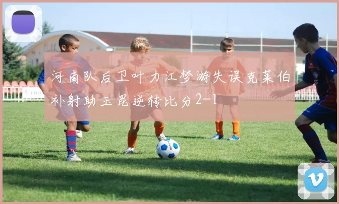 河南队后卫叶力江梦游失误克莱伯补射助玉昆逆转比分2-1