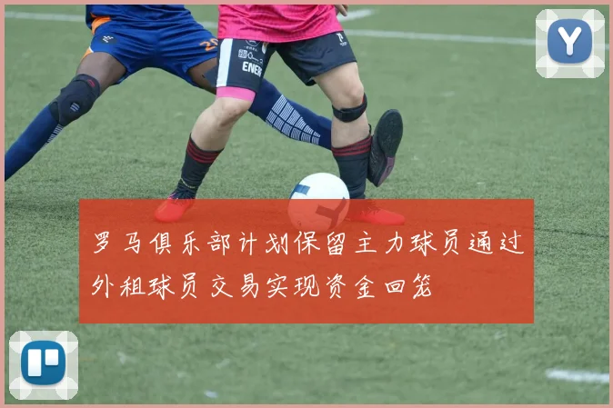 罗马俱乐部计划保留主力球员通过外租球员交易实现资金回笼