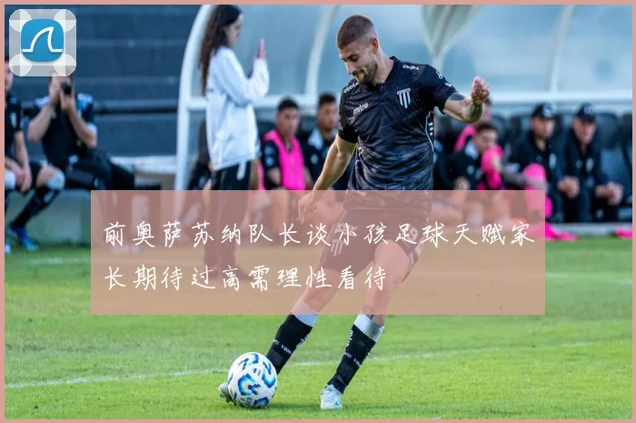 前奥萨苏纳队长谈小孩足球天赋家长期待过高需理性看待