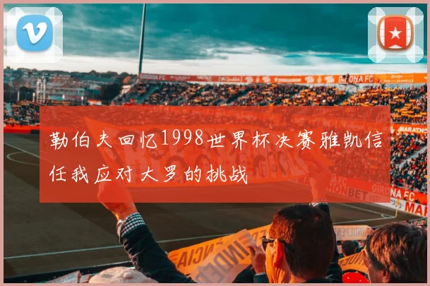 勒伯夫回忆1998世界杯决赛雅凯信任我应对大罗的挑战