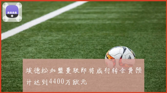 埃德松加盟曼联即将成行转会费预计达到4400万欧元