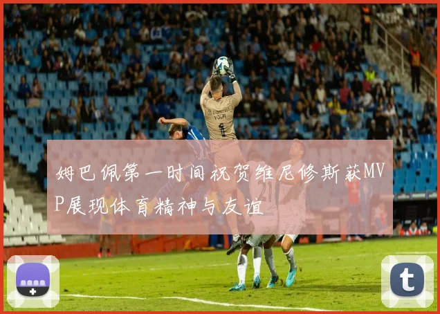 姆巴佩第一时间祝贺维尼修斯获MVP展现体育精神与友谊