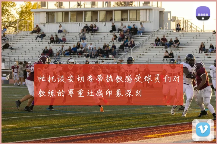 帕托谈安切洛蒂执教感受球员们对教练的尊重让我印象深刻